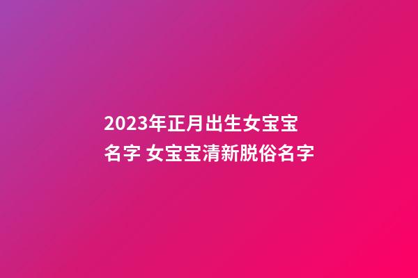 2023年正月出生女宝宝名字 女宝宝清新脱俗名字